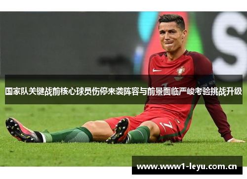 国家队关键战前核心球员伤停来袭阵容与前景面临严峻考验挑战升级 国家队关键战前核心球员伤停来袭阵容与前景面临严峻考验挑战升级