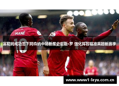 富勒姆成功签下阿森纳中场新星史密斯·罗 强化阵容瞄准英超新赛季 富勒姆成功签下阿森纳中场新星史密斯·罗 强化阵容瞄准英超新赛季