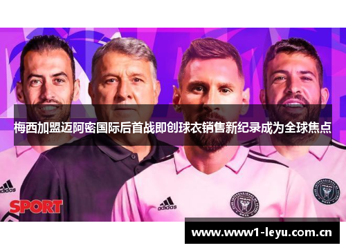 梅西加盟迈阿密国际后首战即创球衣销售新纪录成为全球焦点 梅西加盟迈阿密国际后首战即创球衣销售新纪录成为全球焦点